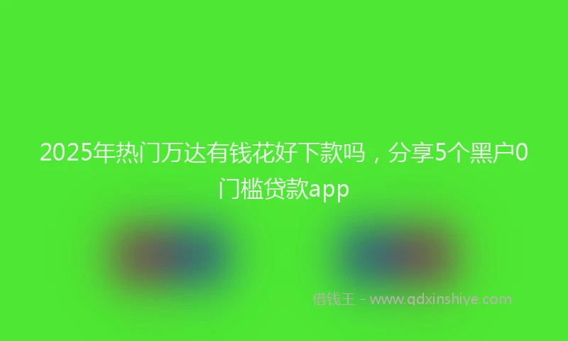 2025年热门万达有钱花好下款吗，分享5个黑户0门槛贷款app