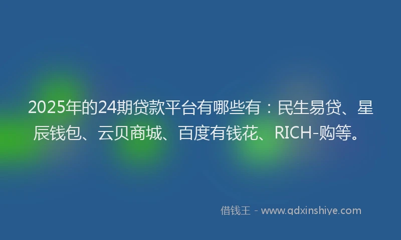 2025年的24期贷款平台有哪些有：民生易贷、星辰钱包、云贝商城、百度有钱花、RICH-购等。