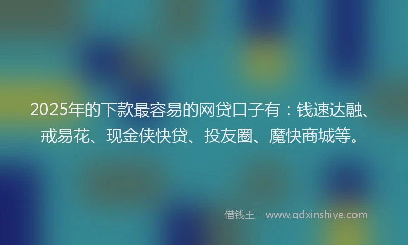 2025年的下款最容易的网贷口子有：钱速达融、戒易花、现金侠快贷、投友圈、魔快商城等。