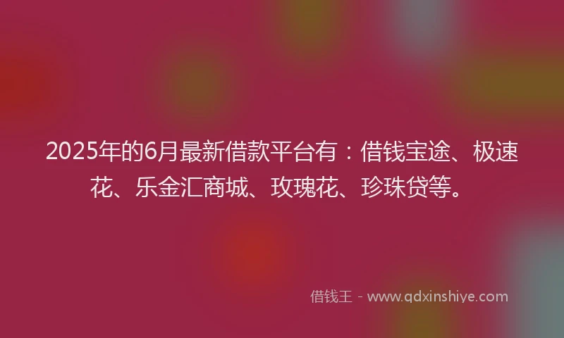 2025年的6月最新借款平台有：借钱宝途、极速花、乐金汇商城、玫瑰花、珍珠贷等。