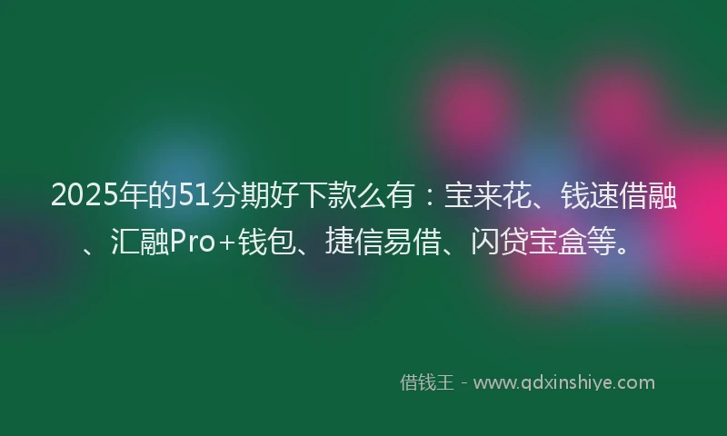2025年的51分期好下款么有：宝来花、钱速借融、汇融Pro+钱包、捷信易借、闪贷宝盒等。