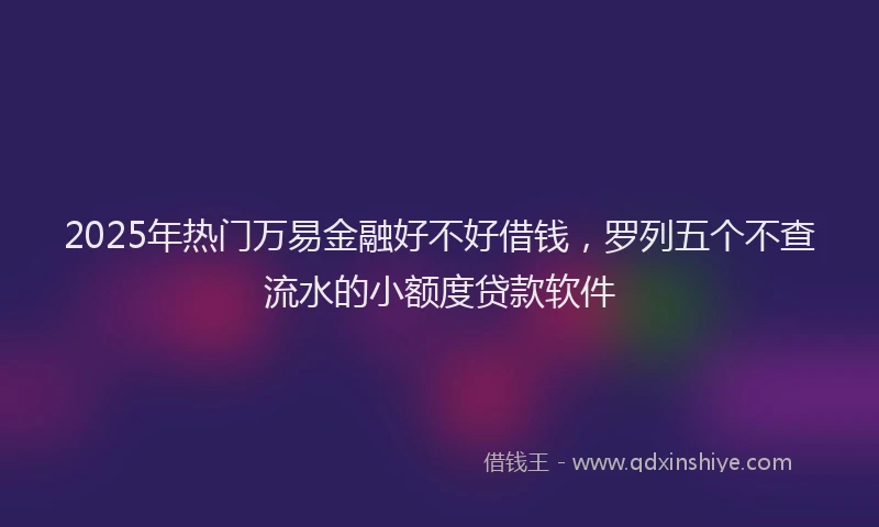 2025年热门万易金融好不好借钱，罗列五个不查流水的小额度贷款软件
