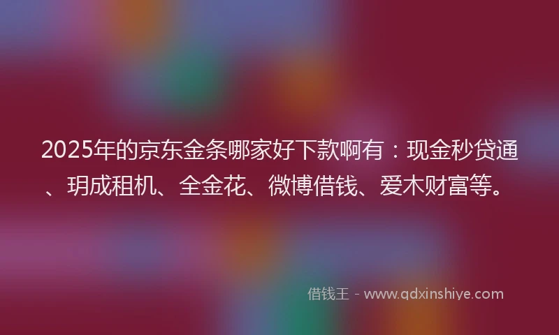 2025年的京东金条哪家好下款啊有：现金秒贷通、玥成租机、全金花、微博借钱、爱木财富等。