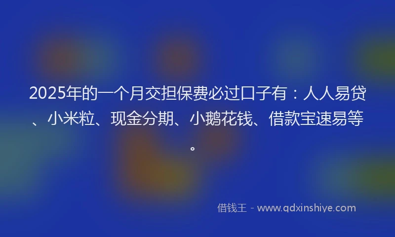 2025年的一个月交担保费必过口子有：人人易贷、小米粒、现金分期、小鹅花钱、借款宝速易等。