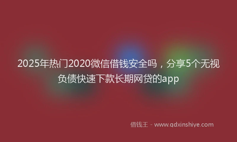 2025年热门2020微信借钱安全吗，分享5个无视负债快速下款长期网贷的app