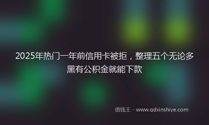 2025年热门一年前信用卡被拒，整理五个无论多黑有公积金就能下款