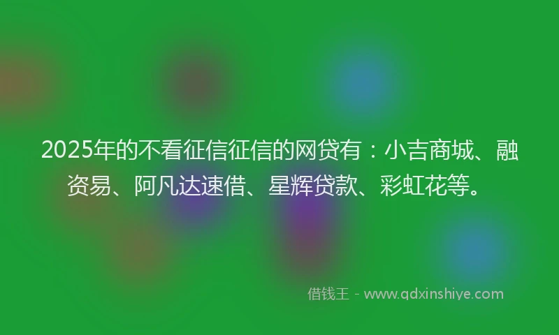 2025年的不看征信征信的网贷有：小吉商城、融资易、阿凡达速借、星辉贷款、彩虹花等。