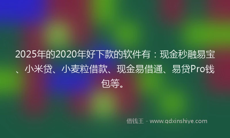 2025年的2020年好下款的软件有：现金秒融易宝、小米贷、小麦粒借款、现金易借通、易贷Pro钱包等。