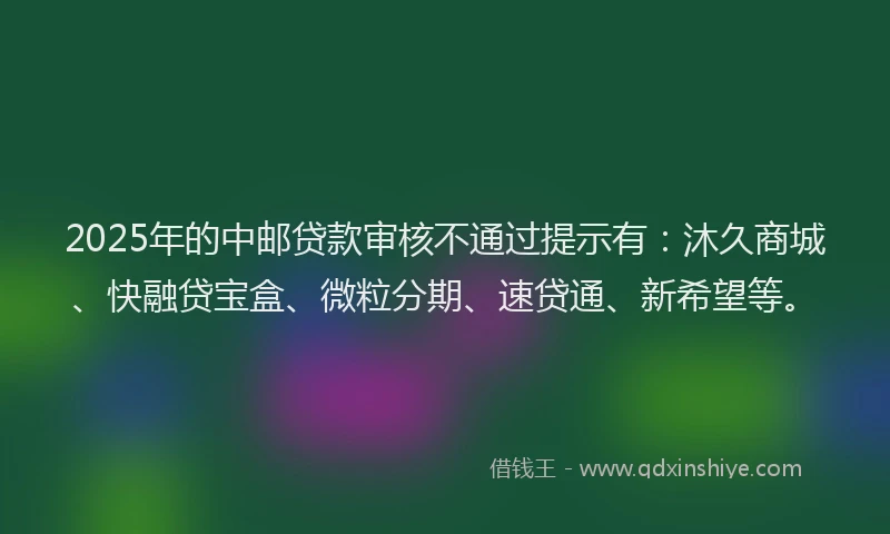 2025年的中邮贷款审核不通过提示有：沐久商城、快融贷宝盒、微粒分期、速贷通、新希望等。