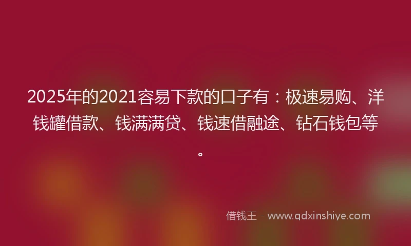 2025年的2021容易下款的口子有：极速易购、洋钱罐借款、钱满满贷、钱速借融途、钻石钱包等。