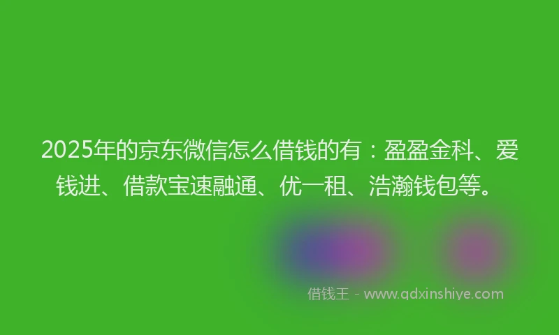 2025年的京东微信怎么借钱的有：盈盈金科、爱钱进、借款宝速融通、优一租、浩瀚钱包等。