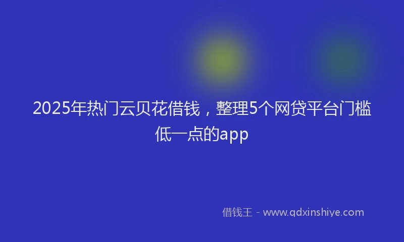 2025年热门云贝花借钱，整理5个网贷平台门槛低一点的app