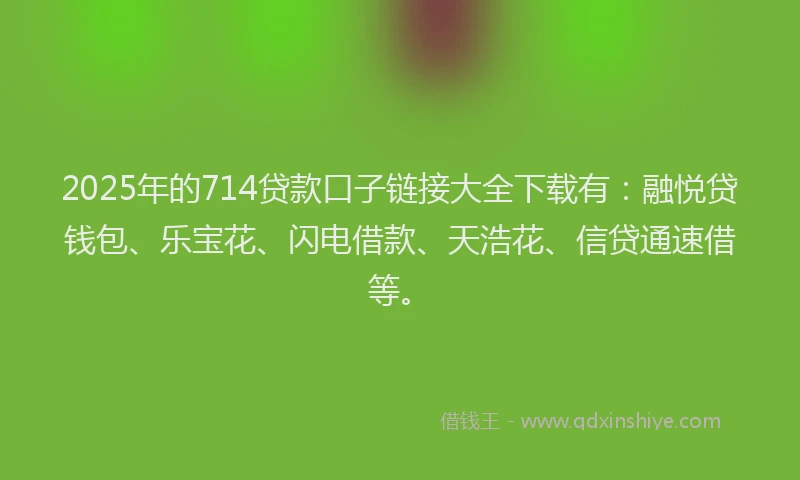 2025年的714贷款口子链接大全下载有：融悦贷钱包、乐宝花、闪电借款、天浩花、信贷通速借等。