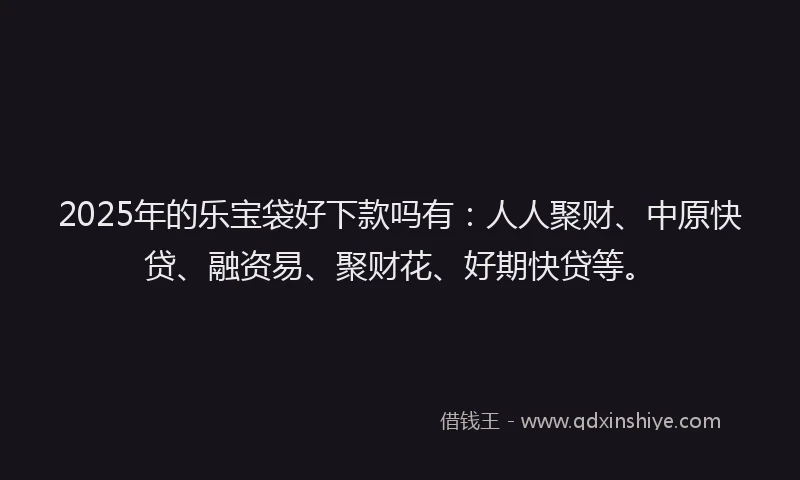 2025年的乐宝袋好下款吗有：人人聚财、中原快贷、融资易、聚财花、好期快贷等。