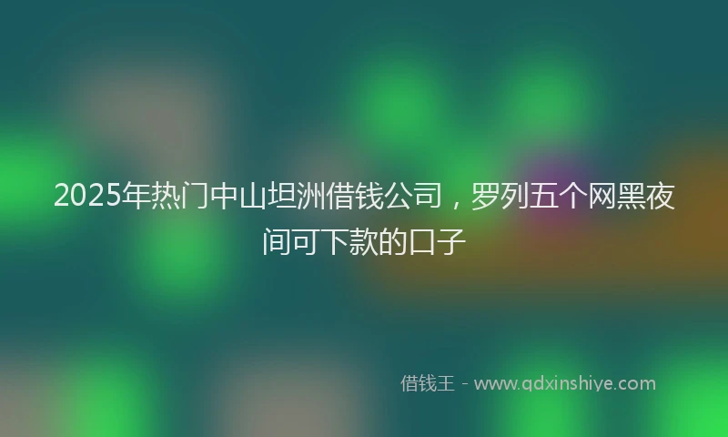 2025年热门中山坦洲借钱公司，罗列五个网黑夜间可下款的口子