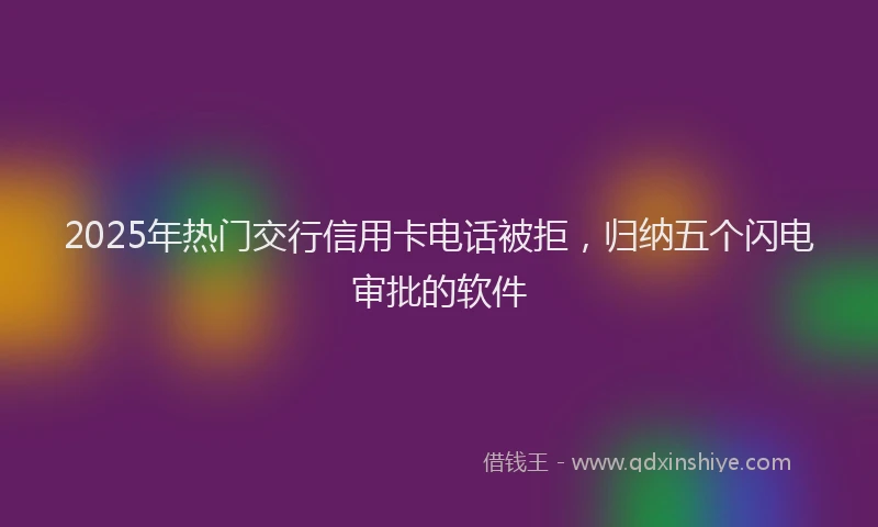 2025年热门交行信用卡电话被拒，归纳五个闪电审批的软件