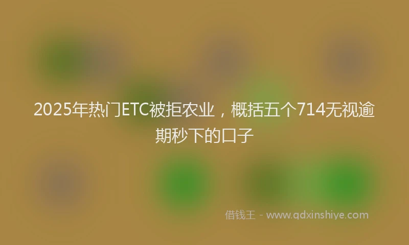 2025年热门ETC被拒农业，概括五个714无视逾期秒下的口子