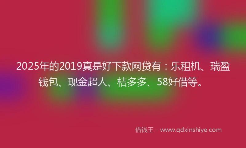 2025年的2019真是好下款网贷有：乐租机、瑞盈钱包、现金超人、桔多多、58好借等。