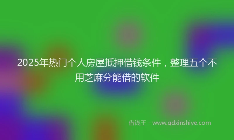 2025年热门个人房屋抵押借钱条件，整理五个不用芝麻分能借的软件