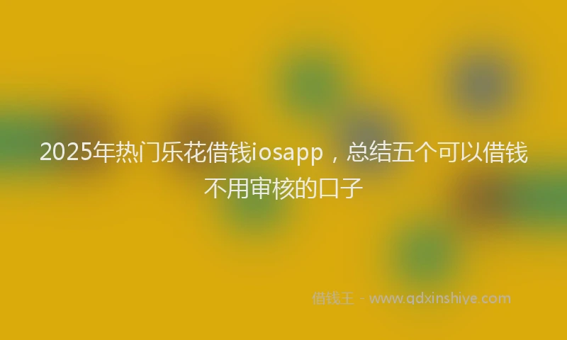 2025年热门乐花借钱iosapp，总结五个可以借钱不用审核的口子
