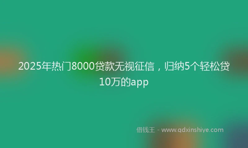 2025年热门8000贷款无视征信，归纳5个轻松贷10万的app