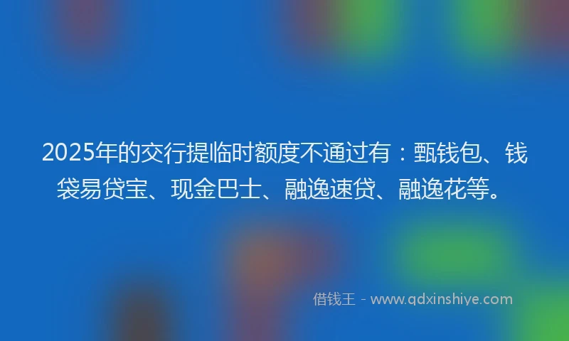 2025年的交行提临时额度不通过有：甄钱包、钱袋易贷宝、现金巴士、融逸速贷、融逸花等。