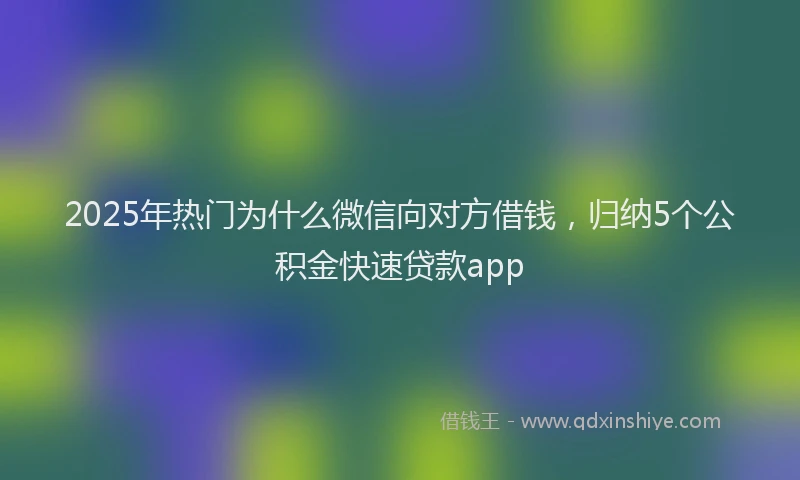 2025年热门为什么微信向对方借钱，归纳5个公积金快速贷款app