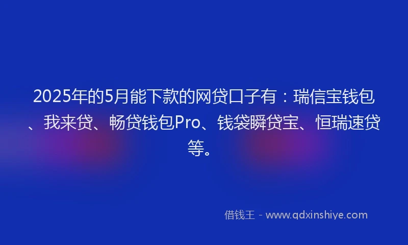 2025年的5月能下款的网贷口子有：瑞信宝钱包、我来贷、畅贷钱包Pro、钱袋瞬贷宝、恒瑞速贷等。