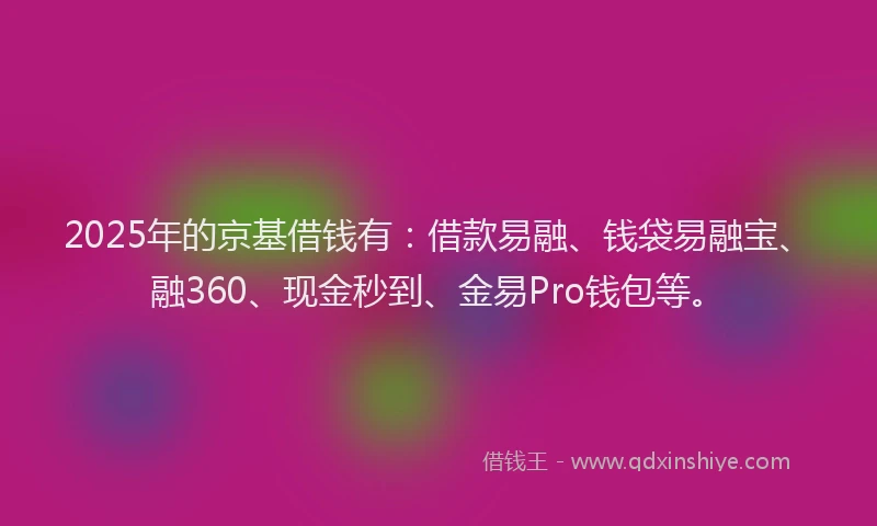 2025年的京基借钱有：借款易融、钱袋易融宝、融360、现金秒到、金易Pro钱包等。