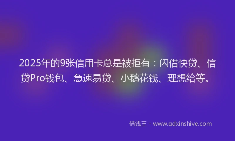 2025年的9张信用卡总是被拒有：闪借快贷、信贷Pro钱包、急速易贷、小鹅花钱、理想给等。