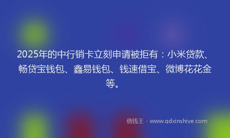 2025年的中行销卡立刻申请被拒有：小米贷款、畅贷宝钱包、鑫易钱包、钱速借宝、微博花花金等。