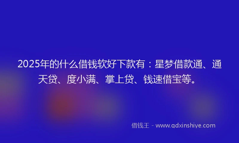 2025年的什么借钱软好下款有：星梦借款通、通天贷、度小满、掌上贷、钱速借宝等。