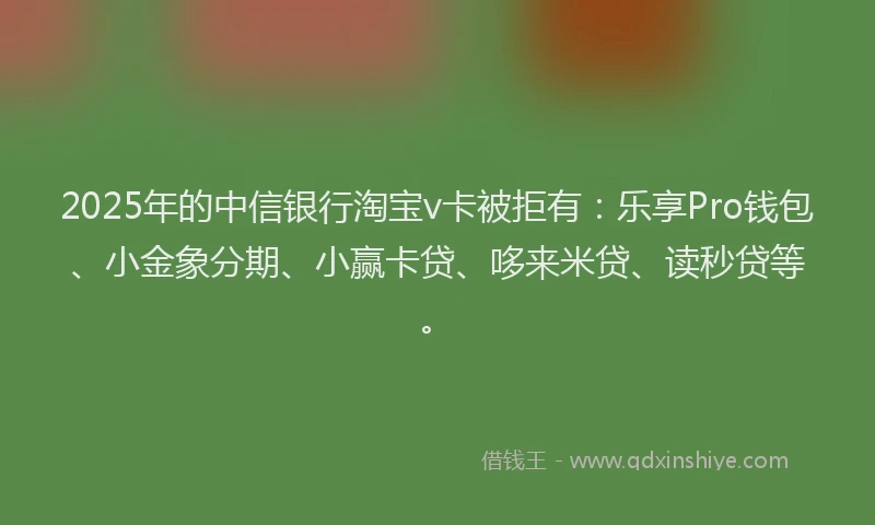 2025年的中信银行淘宝v卡被拒有：乐享Pro钱包、小金象分期、小赢卡贷、哆来米贷、读秒贷等。
