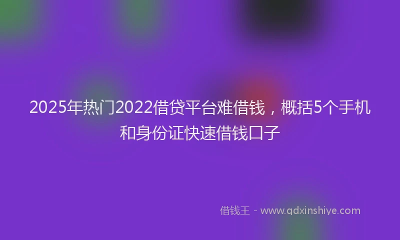 2025年热门2022借贷平台难借钱，概括5个手机和身份证快速借钱口子