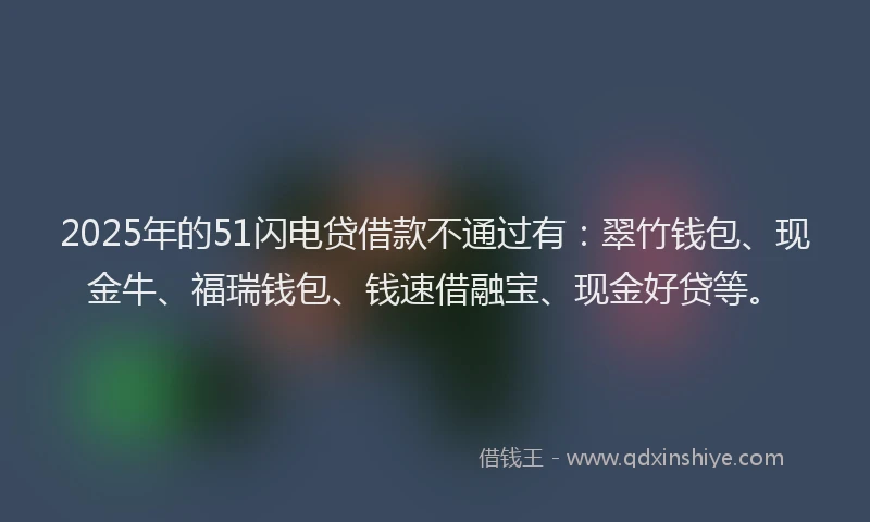 2025年的51闪电贷借款不通过有：翠竹钱包、现金牛、福瑞钱包、钱速借融宝、现金好贷等。
