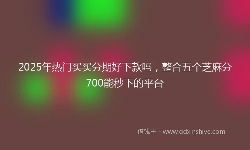2025年热门买买分期好下款吗，整合五个芝麻分700能秒下的平台