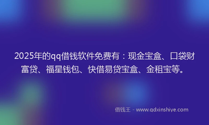 2025年的qq借钱软件免费有：现金宝盒、口袋财富贷、福星钱包、快借易贷宝盒、金租宝等。