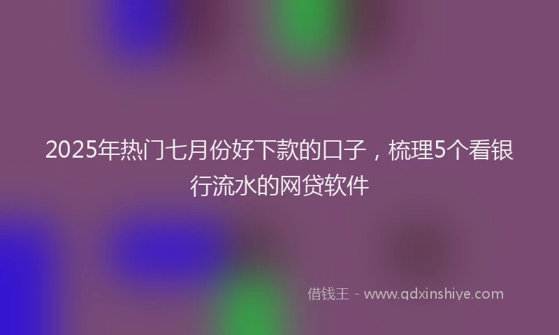 2025年热门七月份好下款的口子，梳理5个看银行流水的网贷软件
