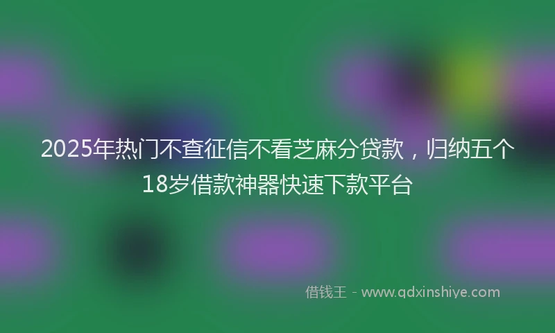 2025年热门不查征信不看芝麻分贷款，归纳五个18岁借款神器快速下款平台