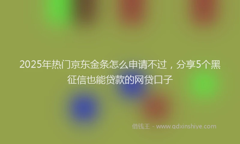 2025年热门京东金条怎么申请不过，分享5个黑征信也能贷款的网贷口子