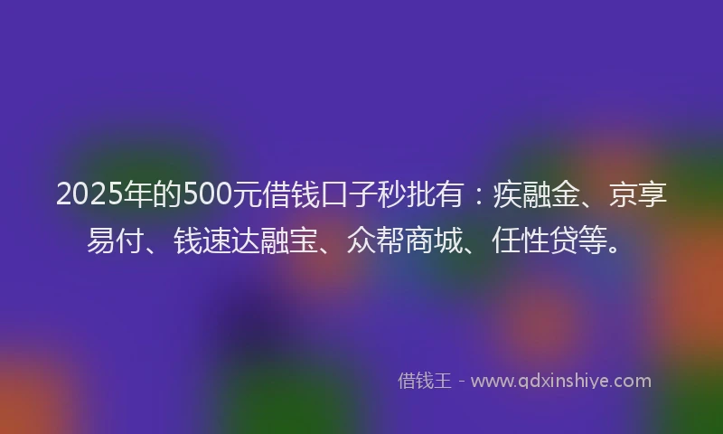2025年的500元借钱口子秒批有：疾融金、京享易付、钱速达融宝、众帮商城、任性贷等。