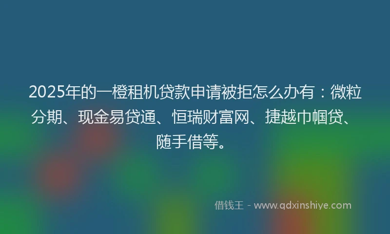 2025年的一橙租机贷款申请被拒怎么办有：微粒分期、现金易贷通、恒瑞财富网、捷越巾帼贷、随手借等。