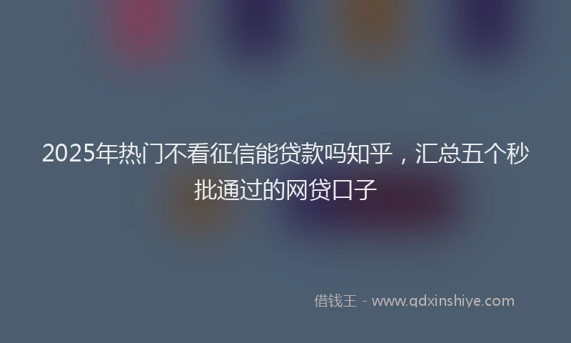 2025年热门不看征信能贷款吗知乎，汇总五个秒批通过的网贷口子