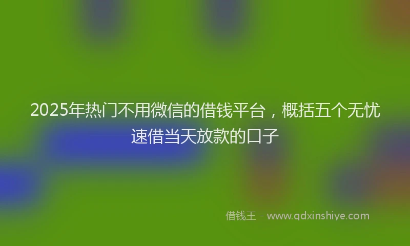 2025年热门不用微信的借钱平台，概括五个无忧速借当天放款的口子