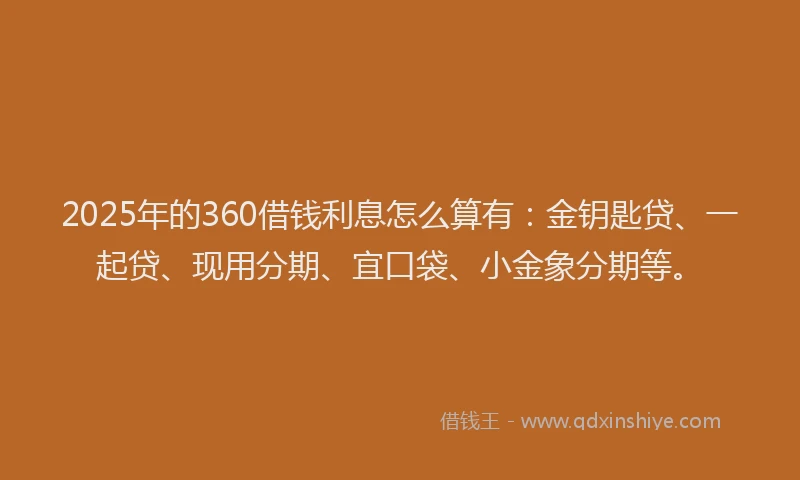 2025年的360借钱利息怎么算有:金钥匙贷、一起贷、现用分期、宜口袋、小金象分期等。