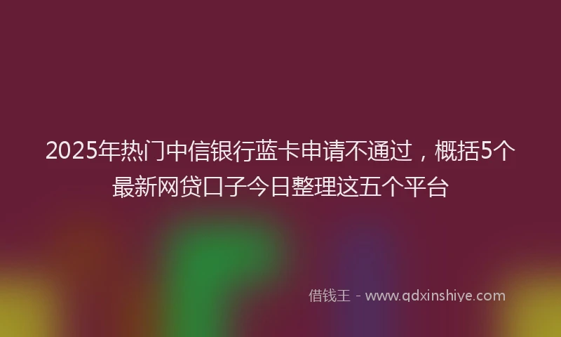2025年热门中信银行蓝卡申请不通过，概括5个最新网贷口子今日整理这五个平台
