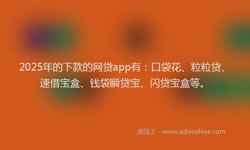 2025年的下款的网贷app有：口袋花、粒粒贷、速借宝盒、钱袋瞬贷宝、闪贷宝盒等。