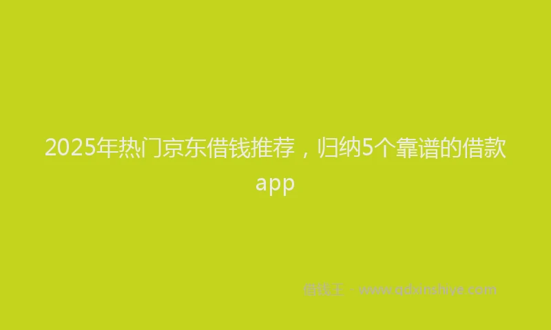 2025年热门京东借钱推荐，归纳5个靠谱的借款app