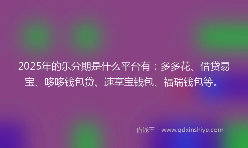 2025年的乐分期是什么平台有：多多花、借贷易宝、哆哆钱包贷、速享宝钱包、福瑞钱包等。