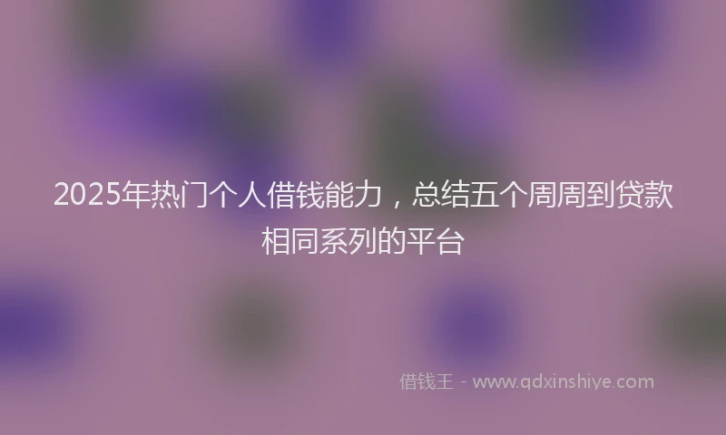 2025年热门个人借钱能力，总结五个周周到贷款相同系列的平台